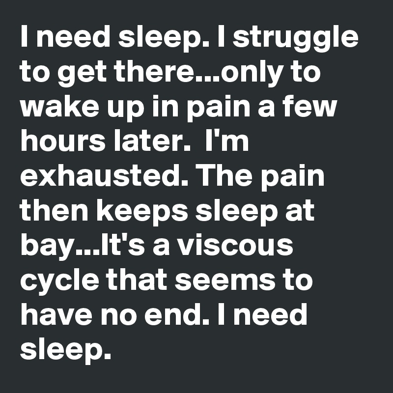 I need sleep. I struggle to get there...only to wake up in pain a few ...