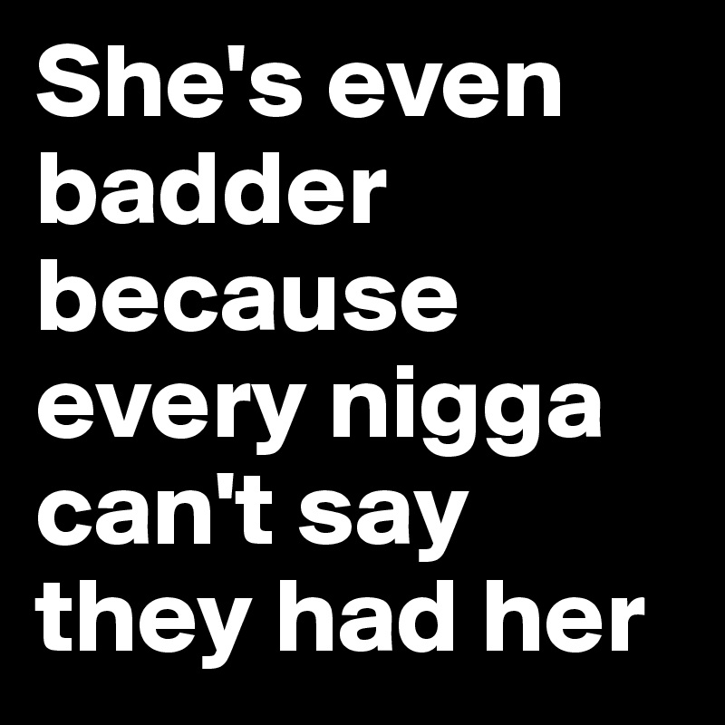 She's even badder because every nigga can't say they had her