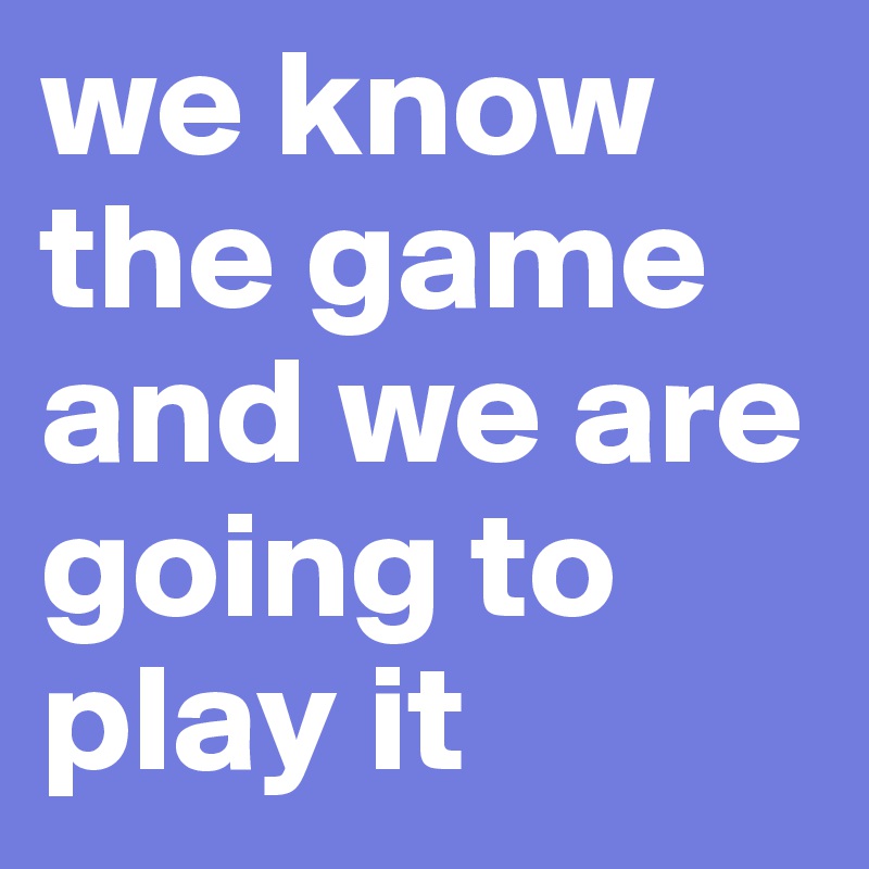 we know the game and we are going to play it