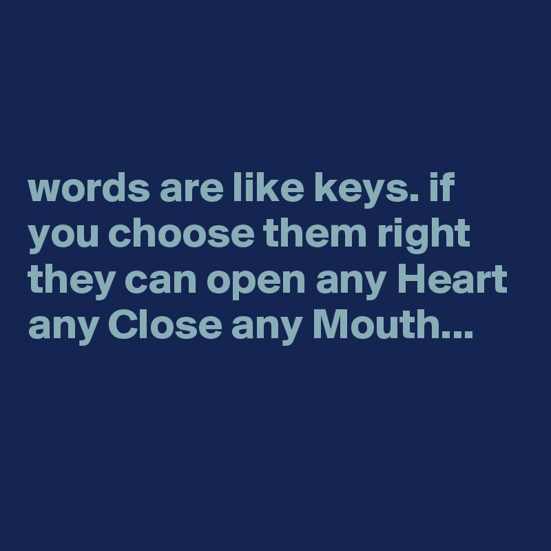 


words are like keys. if you choose them right they can open any Heart any Close any Mouth...



