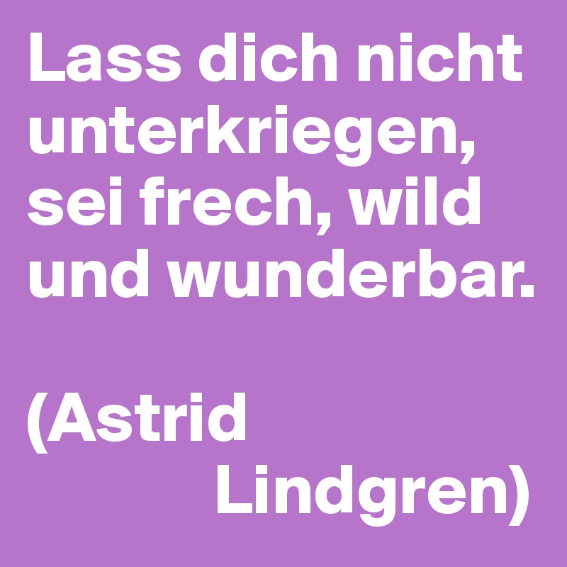 Lass dich nicht unterkriegen, 
sei frech, wild und wunderbar.

(Astrid   
             Lindgren)