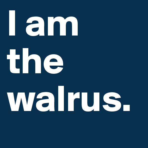 I am the walrus.