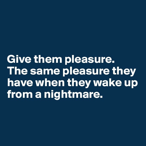 



Give them pleasure. 
The same pleasure they have when they wake up from a nightmare.


