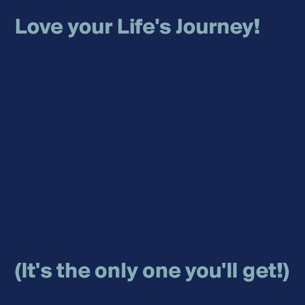 Love your Life's Journey! 










(It's the only one you'll get!)