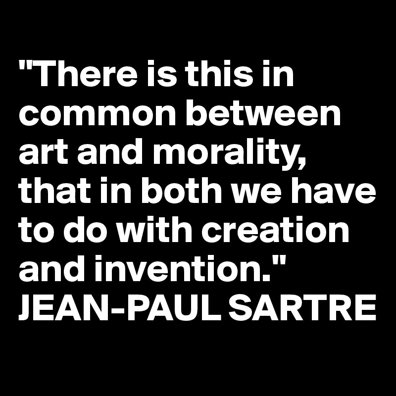 
"There is this in common between art and morality, that in both we have to do with creation and invention."
JEAN-PAUL SARTRE