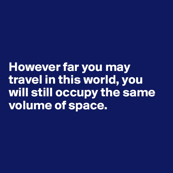 



However far you may travel in this world, you will still occupy the same volume of space.



