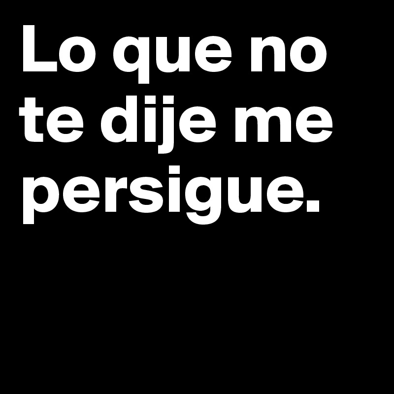 Lo que no te dije me persigue.

