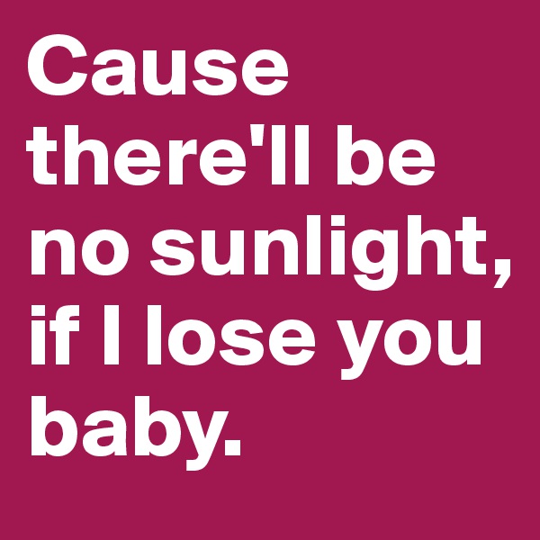 Cause there'll be no sunlight, if I lose you baby.