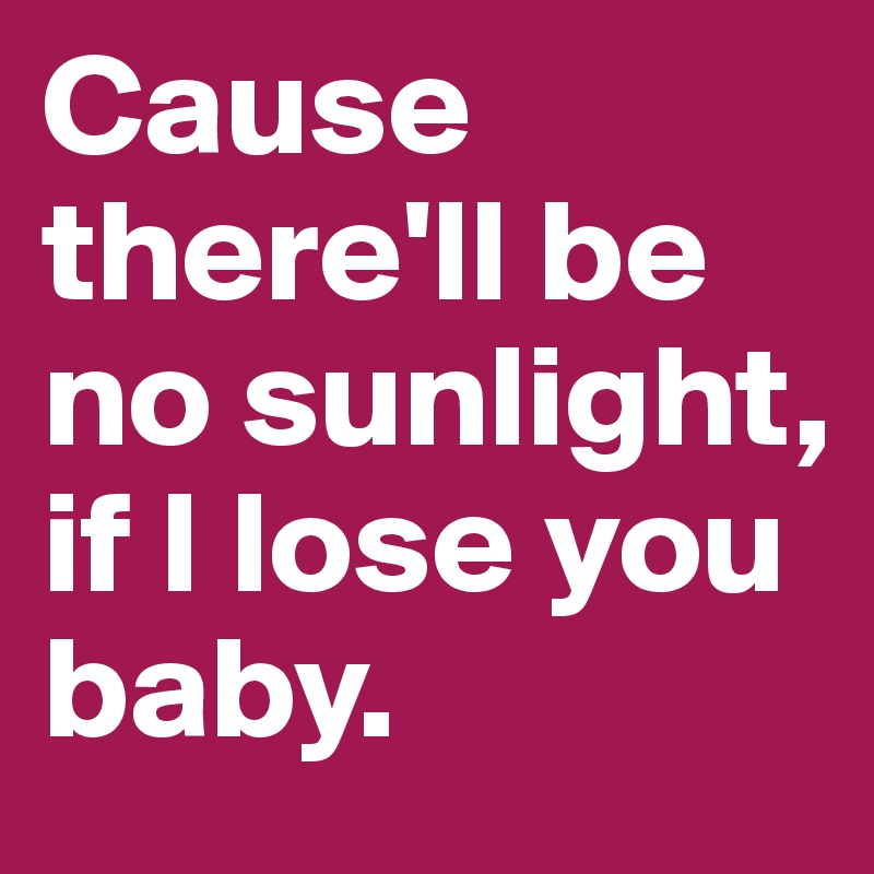 Cause there'll be no sunlight, if I lose you baby.
