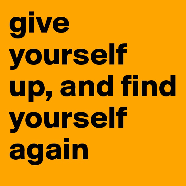 give yourself up, and find yourself again