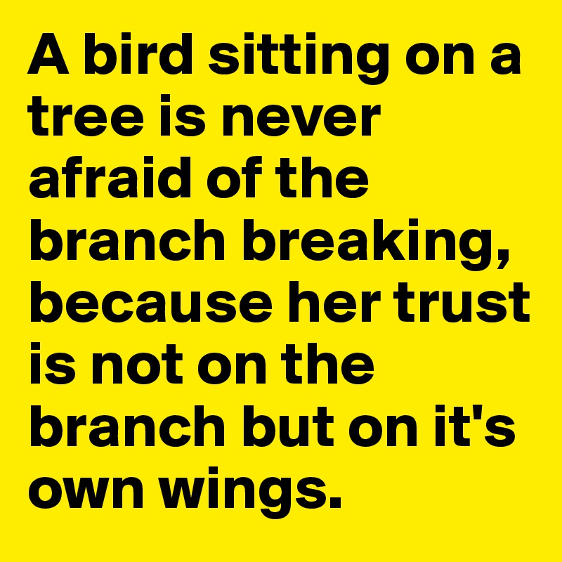 A bird sitting on a tree is never afraid of the branch breaking, because her trust is not on the branch but on it's own wings.
