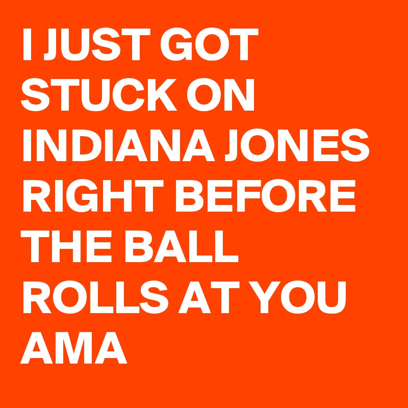 I JUST GOT STUCK ON INDIANA JONES RIGHT BEFORE THE BALL ROLLS AT YOU AMA