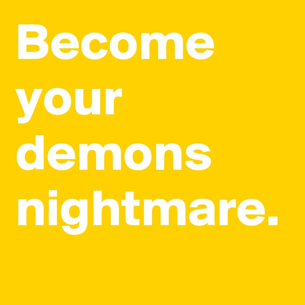 Become your demons nightmare.