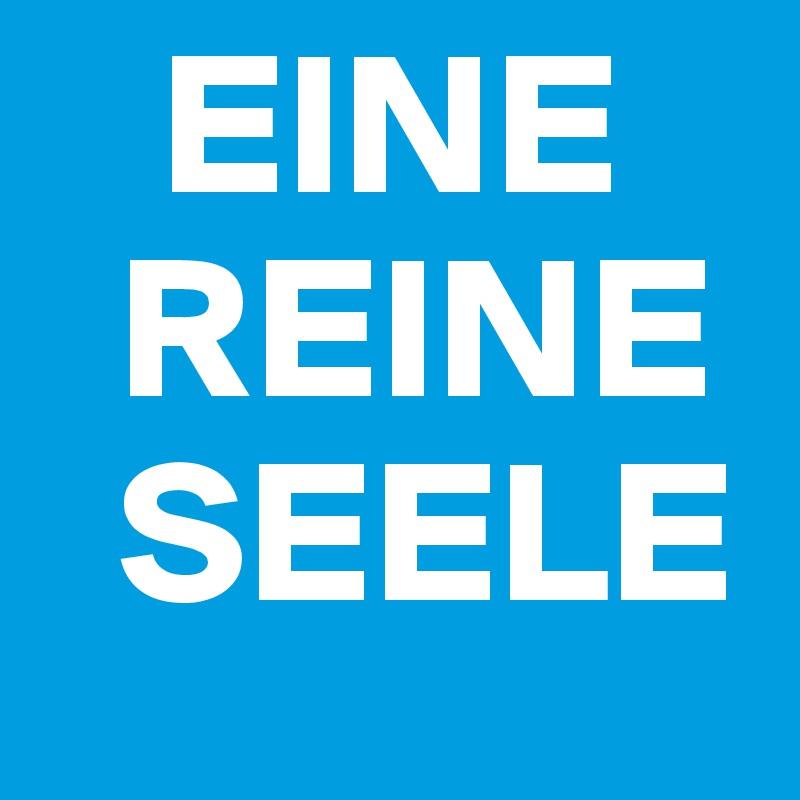    EINE
  REINE
  SEELE