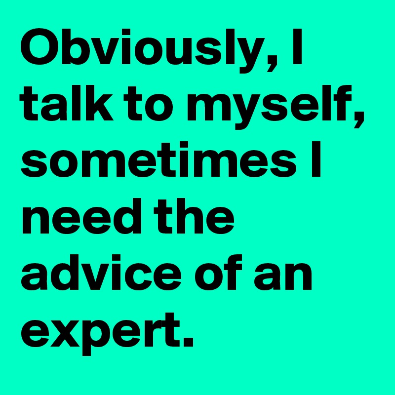 Obviously, I talk to myself, sometimes I need the advice of an expert.
