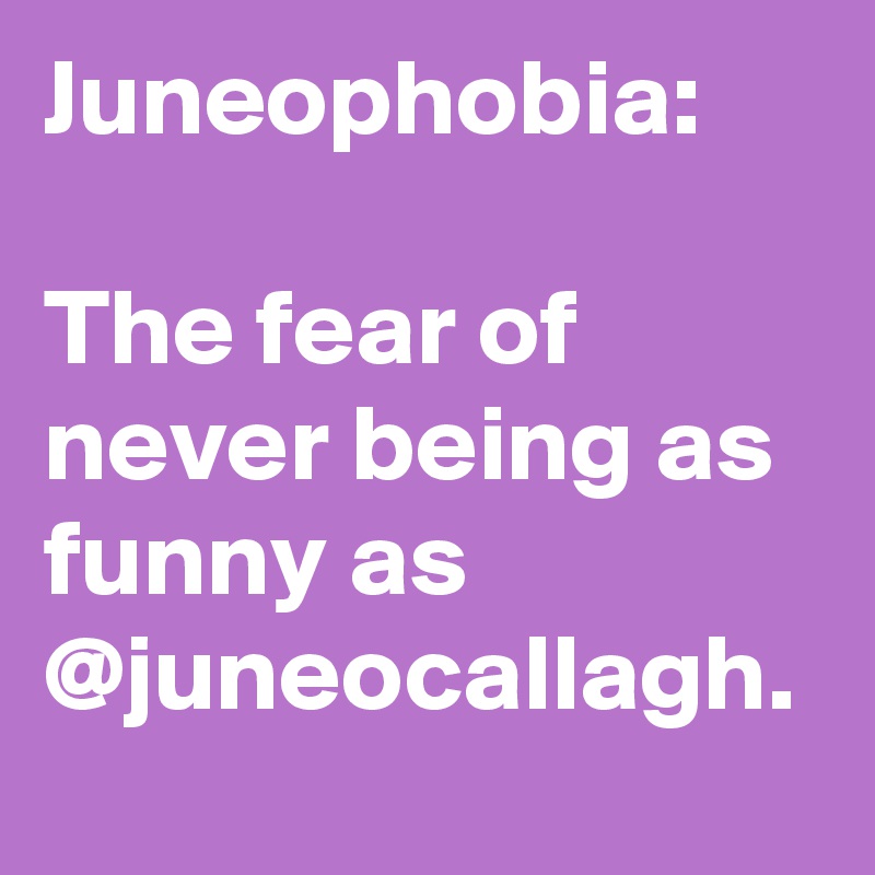 Juneophobia:

The fear of never being as funny as @juneocallagh.