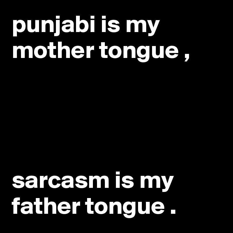 punjabi is my mother tongue ,




sarcasm is my father tongue . 