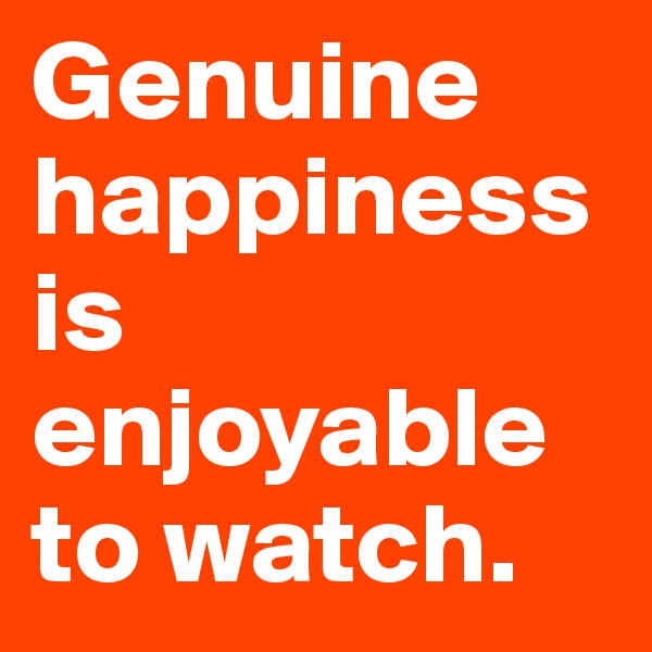 Genuine happiness is enjoyable to watch.