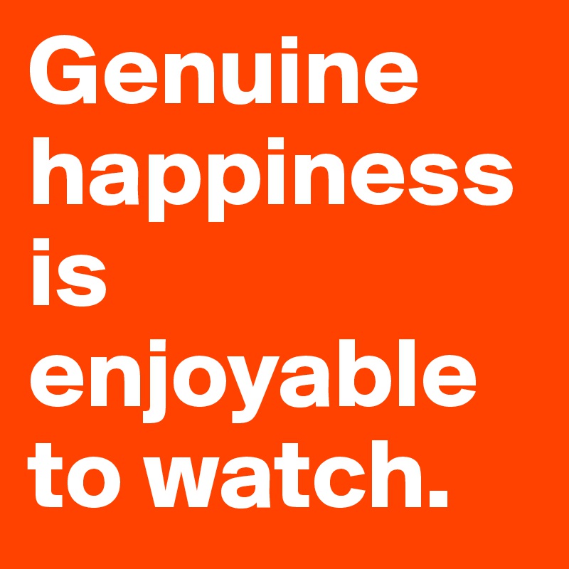 Genuine happiness is enjoyable to watch.