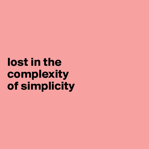 



lost in the 
complexity 
of simplicity



