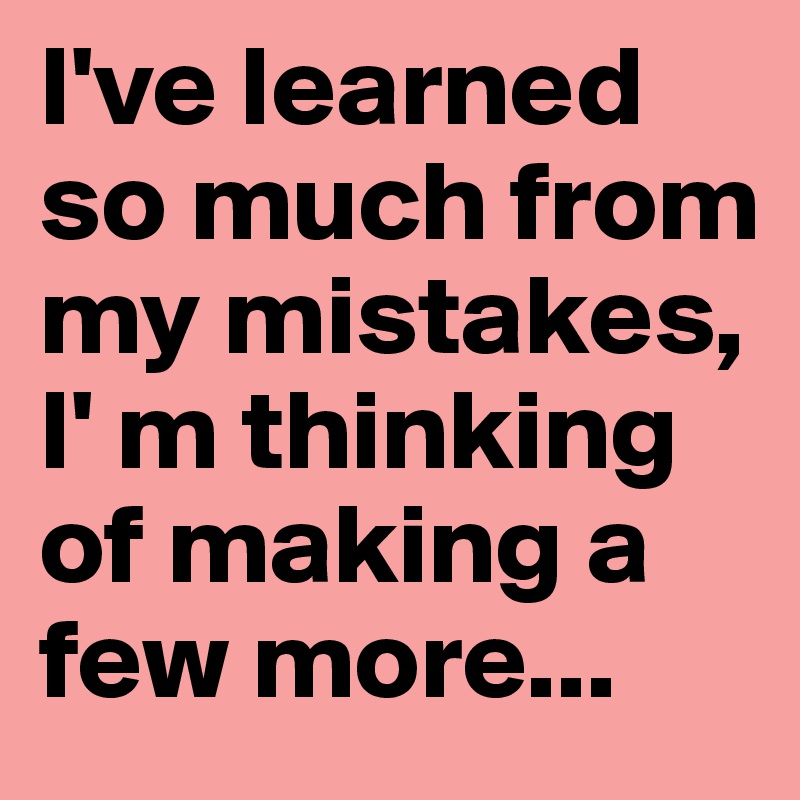 I've learned so much from my mistakes,  I' m thinking of making a few more...