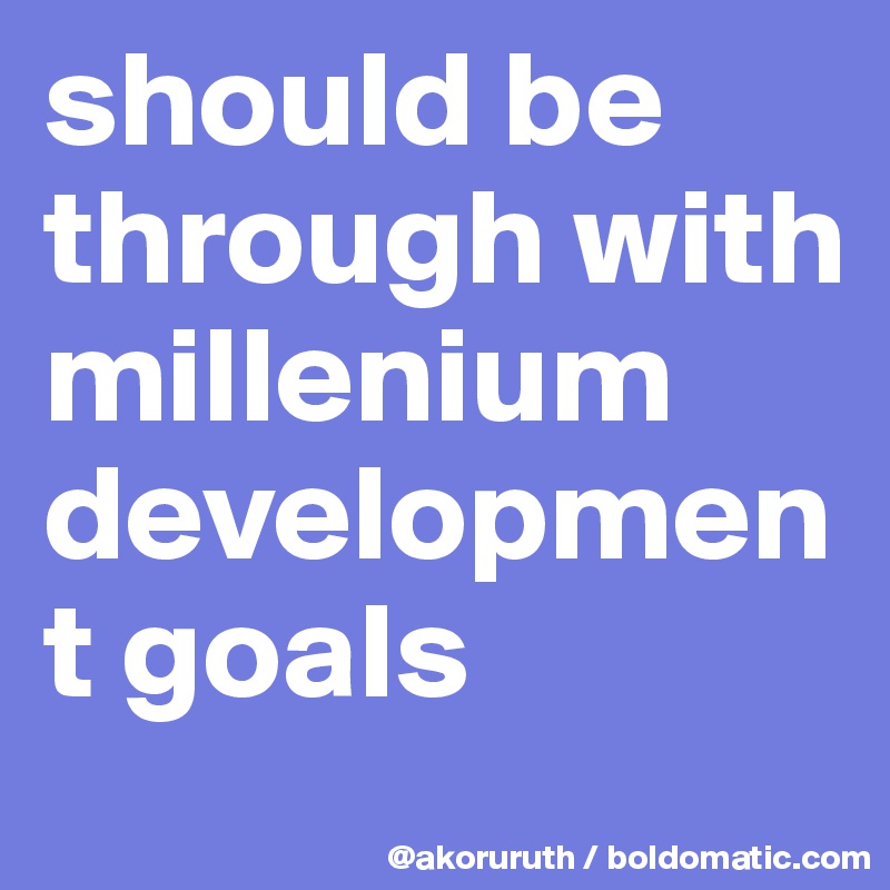 should be through with millenium development goals