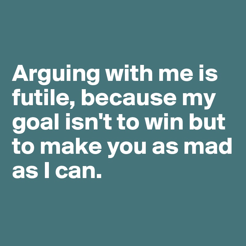 

Arguing with me is futile, because my goal isn't to win but to make you as mad as I can. 

