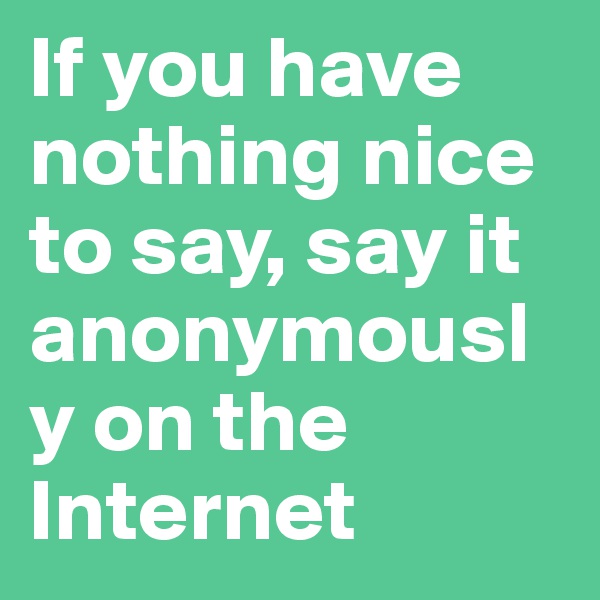 If you have nothing nice to say, say it anonymously on the Internet