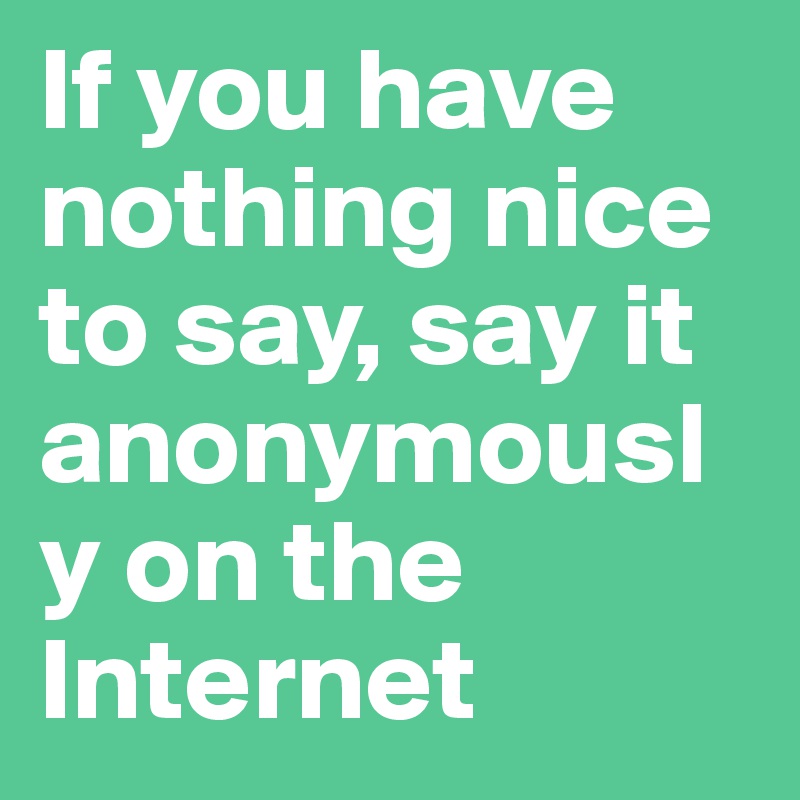 If you have nothing nice to say, say it anonymously on the Internet