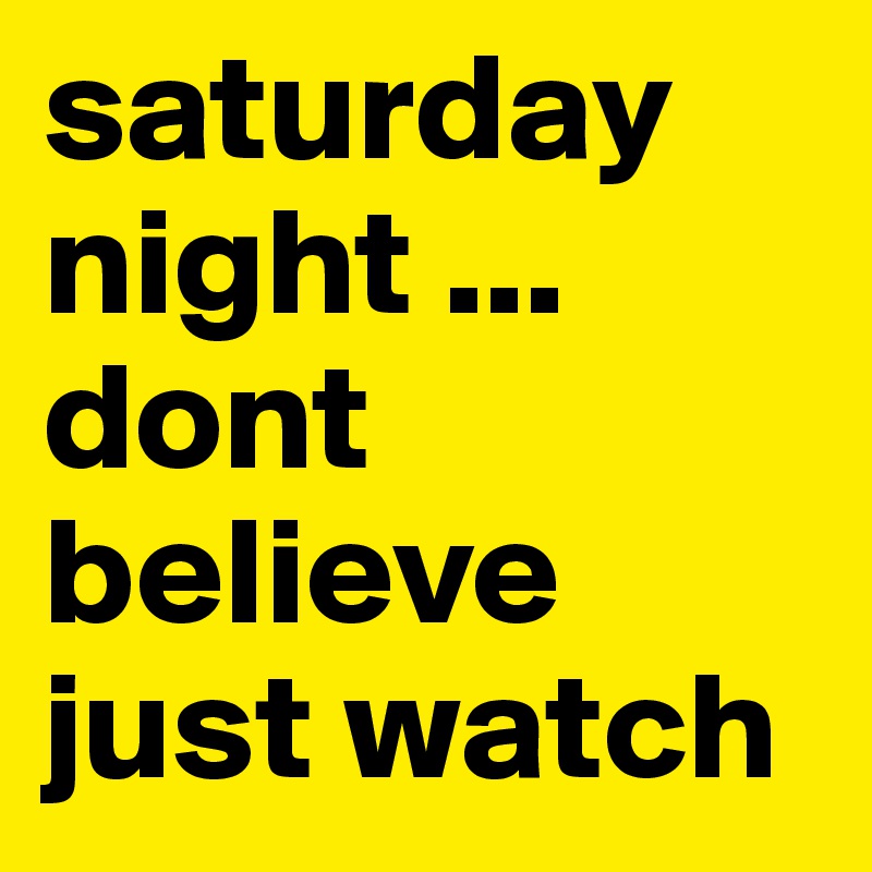 saturday night ...  dont believe just watch 