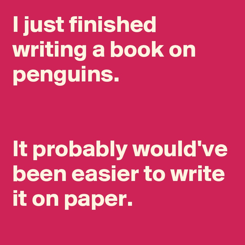 I just finished writing a book on penguins.


It probably would've been easier to write it on paper.