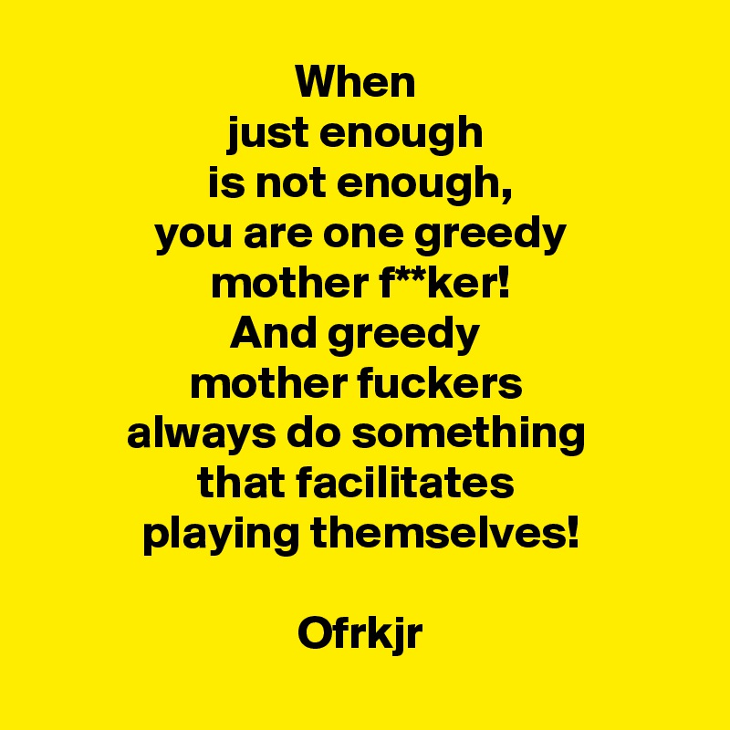 When 
just enough 
is not enough,
you are one greedy
mother f**ker!
And greedy 
mother fuckers 
always do something 
that facilitates 
playing themselves!

Ofrkjr
