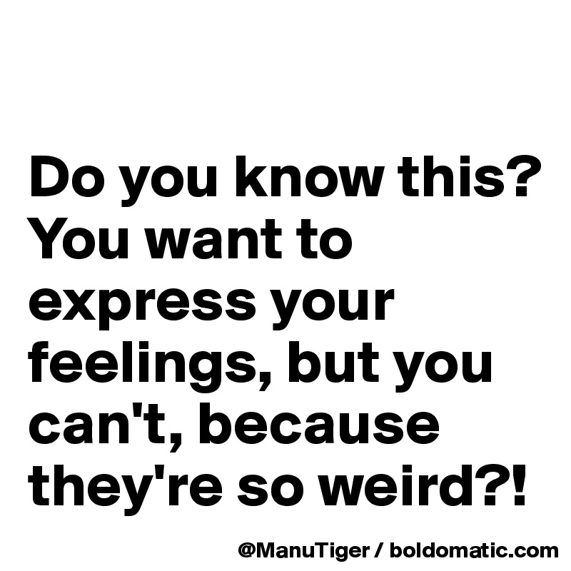 

Do you know this? 
You want to express your feelings, but you can't, because they're so weird?! 