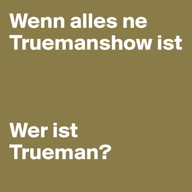 Wenn alles ne Truemanshow ist 



Wer ist Trueman?