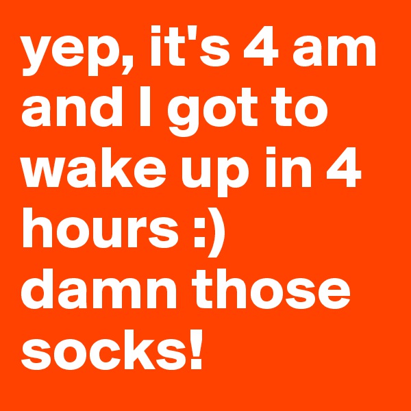 yep, it's 4 am and I got to wake up in 4 hours :) 
damn those socks! 