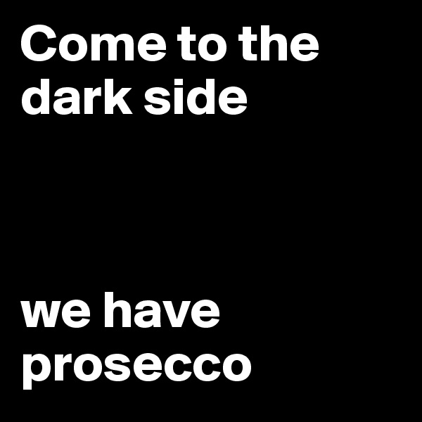 Come to the dark side



we have prosecco