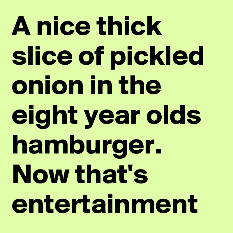 A nice thick slice of pickled onion in the eight year olds hamburger. Now that's entertainment