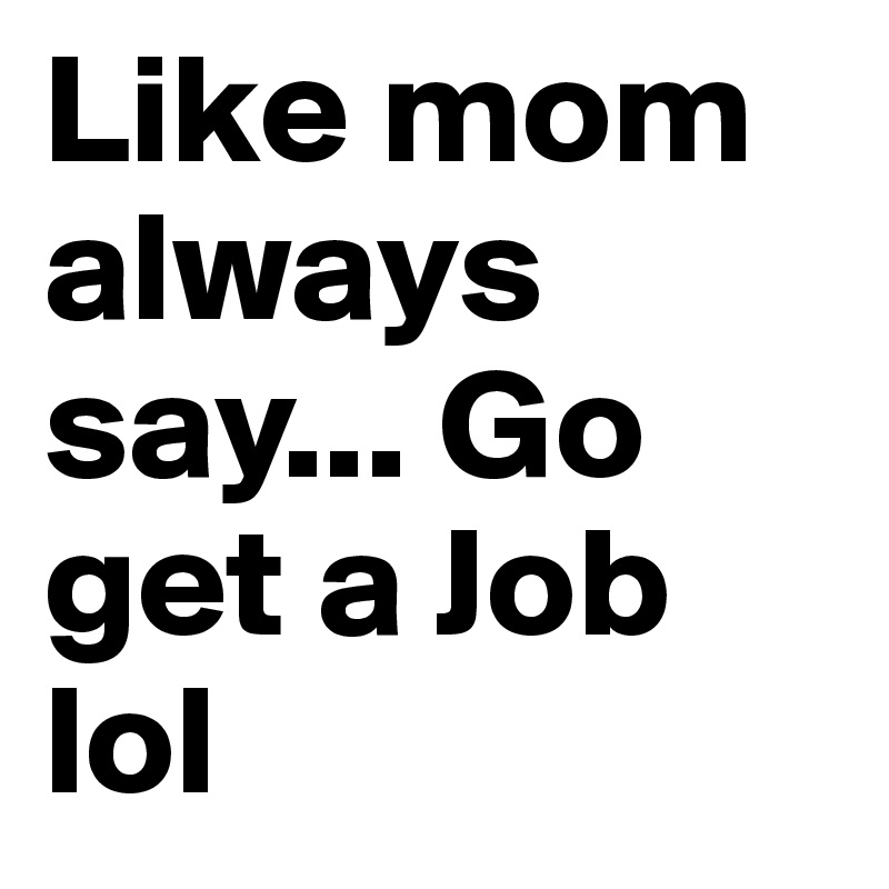 Like Mom Always Say Go Get A Job Lol Post By Krizdon On Boldomatic 