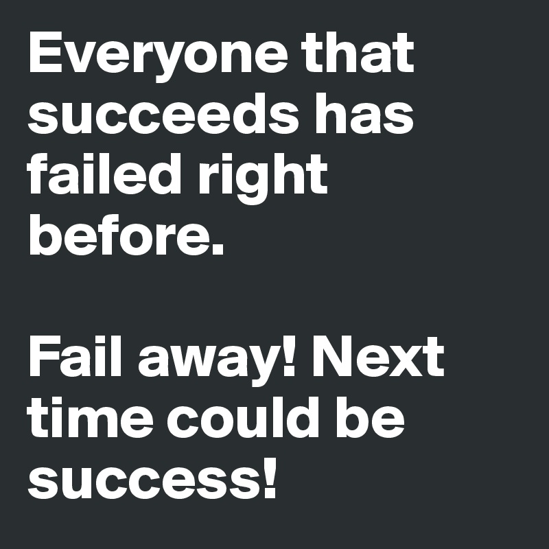 Everyone that succeeds has failed right before. 

Fail away! Next time could be success!