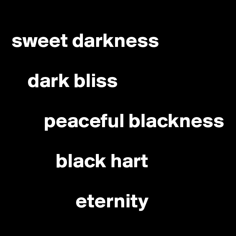 
sweet darkness

    dark bliss

        peaceful blackness

           black hart

                eternity