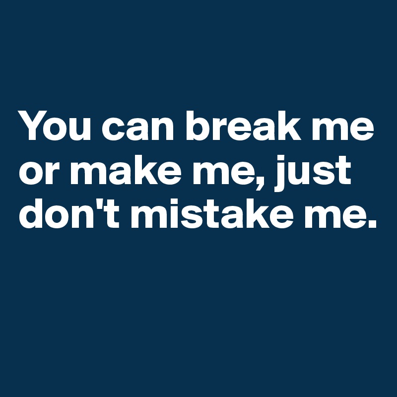 

You can break me or make me, just don't mistake me. 


