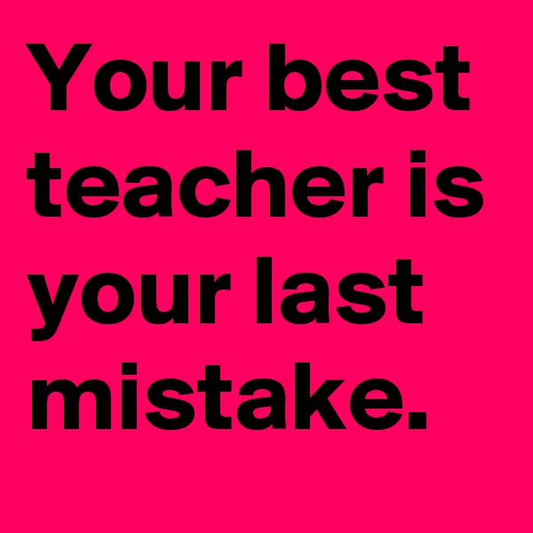 Your best teacher is your last mistake.