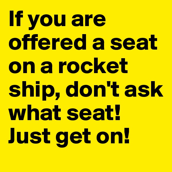 If you are offered a seat on a rocket ship, don't ask what seat! Just get on! 