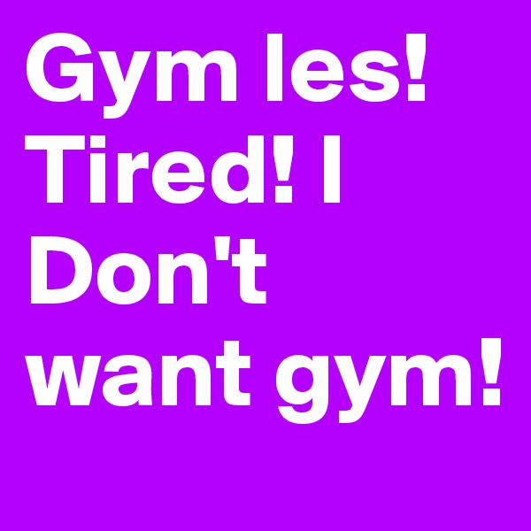 Gym les!
Tired! I Don't want gym!