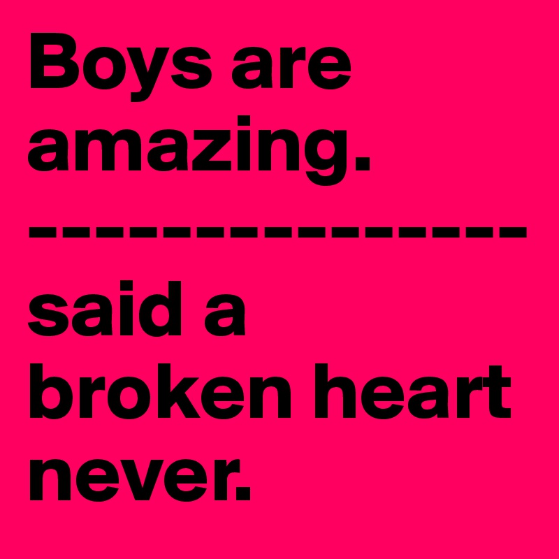 Boys are 
amazing.
---------------said a broken heart never.