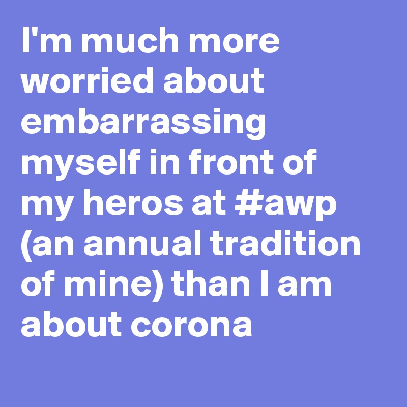 I'm much more worried about embarrassing myself in front of my heros at #awp (an annual tradition of mine) than I am about corona