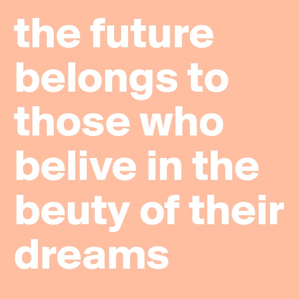 the future belongs to those who belive in the beuty of their dreams