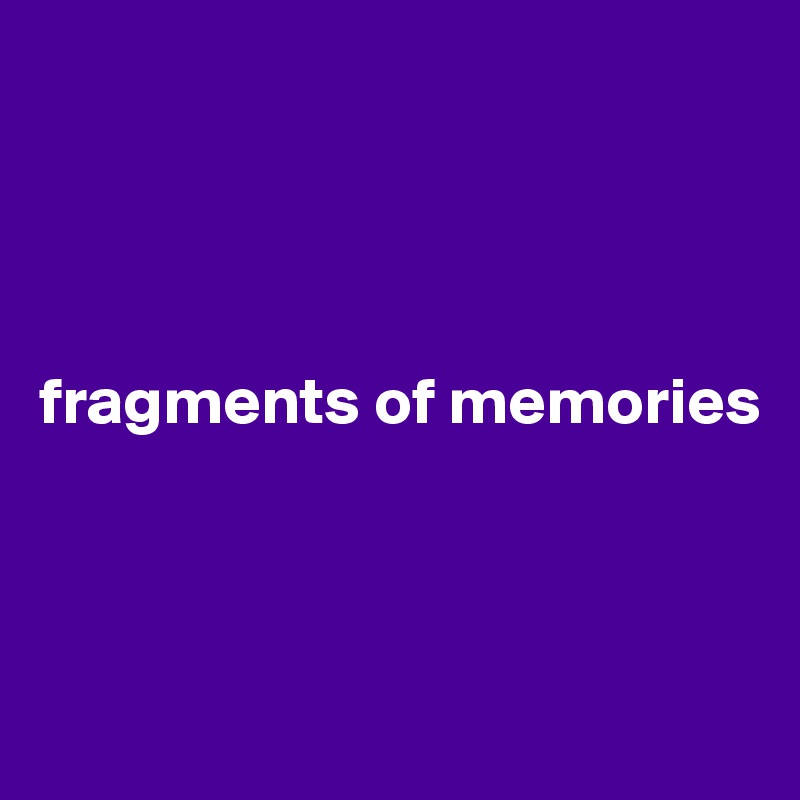 




fragments of memories



