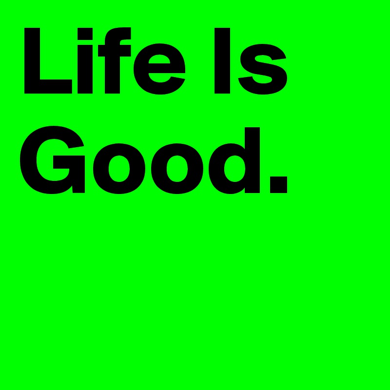 life-is-good-post-by-ajapurple-on-boldomatic