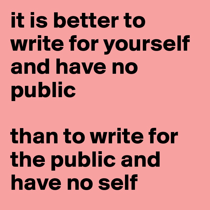 it is better to write for yourself and have no public than to write for ...